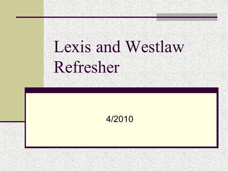 Lexis and Westlaw Refresher 4/2010. Steps for Searching 1. Pull out key terms and think of synonyms 2. Construct a Broad Search 3. Narrow using Focus.