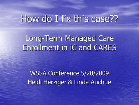 How do I fix this case?? Long-Term Managed Care Enrollment in iC and CARES WSSA Conference 5/28/2009 Heidi Herziger & Linda Auchue.