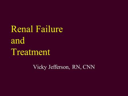 Renal Failure and Treatment Vicky Jefferson, RN, CNN.