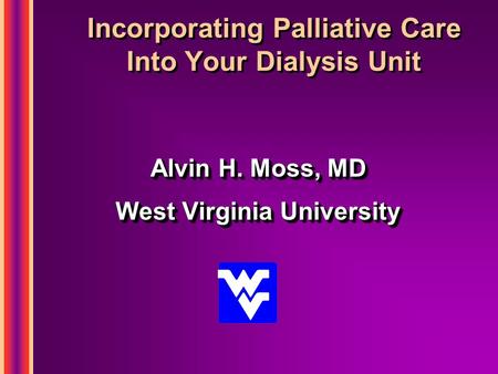 Incorporating Palliative Care Into Your Dialysis Unit Alvin H. Moss, MD West Virginia University Alvin H. Moss, MD West Virginia University.