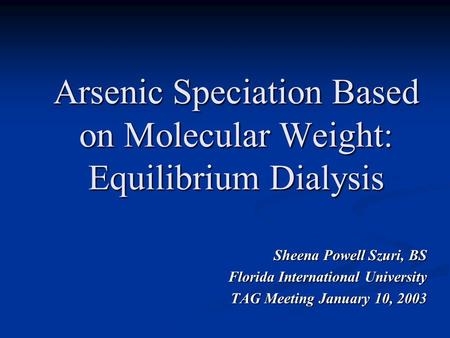 A rsenic Speciation Based on Molecular Weight : Equilibrium D ialysis Sheena Powell Szuri, BS Florida International University TAG Meeting January 10,