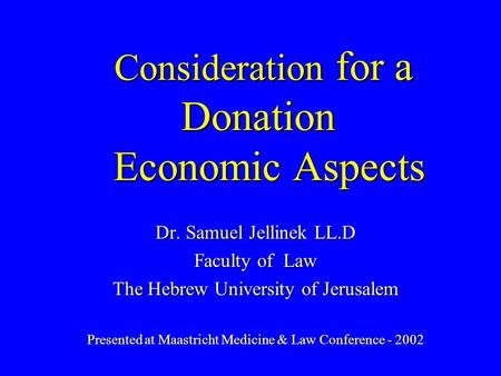 Consideration for a Donation Economic Aspects Dr. Samuel Jellinek LL.D Faculty of Law The Hebrew University of Jerusalem Presented at Maastricht Medicine.