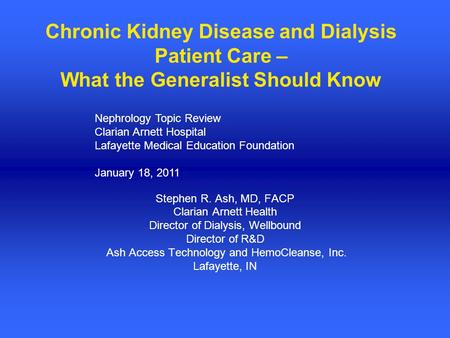 Chronic Kidney Disease and Dialysis Patient Care – What the Generalist Should Know Stephen R. Ash, MD, FACP Clarian Arnett Health Director of Dialysis,