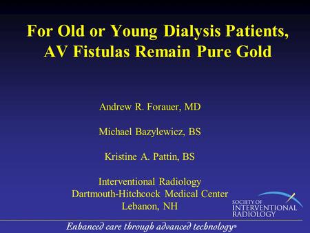 For Old or Young Dialysis Patients, AV Fistulas Remain Pure Gold Andrew R. Forauer, MD Michael Bazylewicz, BS Kristine A. Pattin, BS Interventional Radiology.