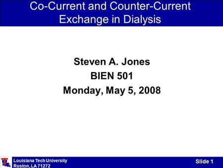 Louisiana Tech University Ruston, LA 71272 Slide 1 Co-Current and Counter-Current Exchange in Dialysis Steven A. Jones BIEN 501 Monday, May 5, 2008.