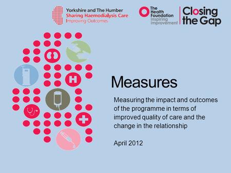 Measures Measuring the impact and outcomes of the programme in terms of improved quality of care and the change in the relationship April 2012.