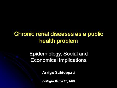 Chronic renal diseases as a public health problem Epidemiology, Social and Economical Implications Arrigo Schieppati Bellagio March 16, 2004.