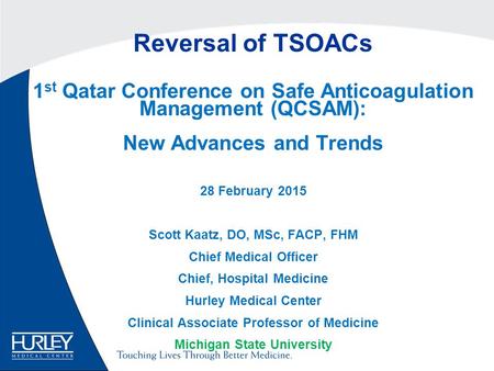 Reversal of TSOACs 1 st Qatar Conference on Safe Anticoagulation Management (QCSAM): New Advances and Trends 28 February 2015 Scott Kaatz, DO, MSc, FACP,