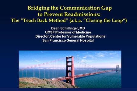 Bridging the Communication Gap to Prevent Readmissions: The “Teach Back Method” (a.k.a. “Closing the Loop”) Dean Schillinger, MD UCSF Professor of Medicine.