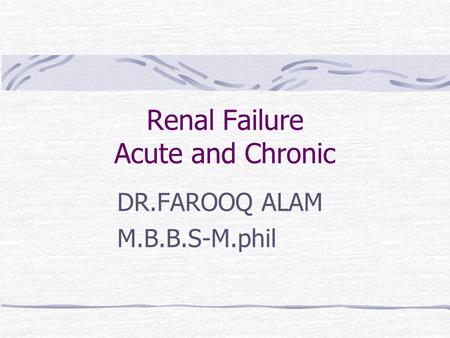 Renal Failure Acute and Chronic DR.FAROOQ ALAM M.B.B.S-M.phil.