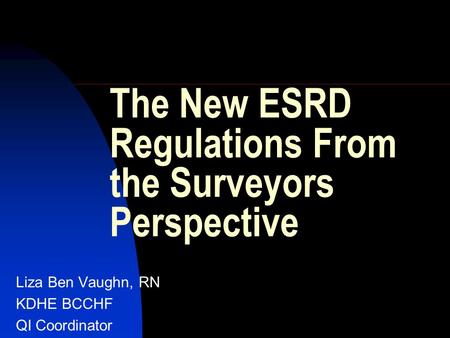 The New ESRD Regulations From the Surveyors Perspective Liza Ben Vaughn, RN KDHE BCCHF QI Coordinator.