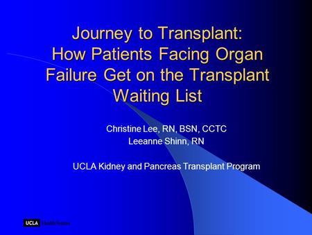 Journey to Transplant: How Patients Facing Organ Failure Get on the Transplant Waiting List Christine Lee, RN, BSN, CCTC Leeanne Shinn, RN UCLA Kidney.