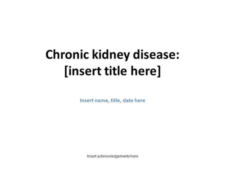 Chronic kidney disease: [insert title here] Insert name, title, date here Insert acknowledgements here.