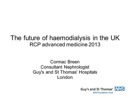 The future of haemodialysis in the UK RCP advanced medicine 2013 Cormac Breen Consultant Nephrologist Guy's and St Thomas' Hospitals London.