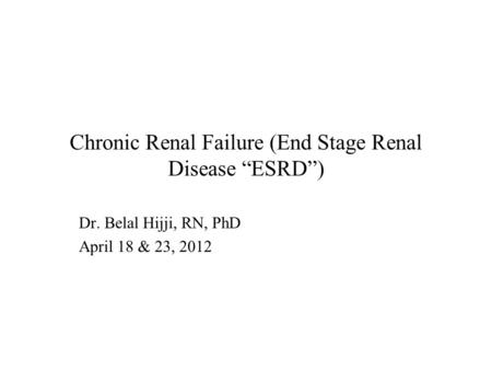Chronic Renal Failure (End Stage Renal Disease “ESRD”) Dr. Belal Hijji, RN, PhD April 18 & 23, 2012.