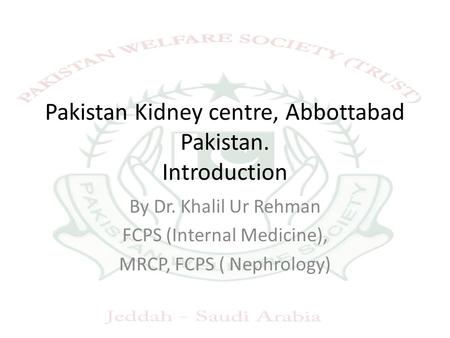 Pakistan Kidney centre, Abbottabad Pakistan. Introduction By Dr. Khalil Ur Rehman FCPS (Internal Medicine), MRCP, FCPS ( Nephrology)
