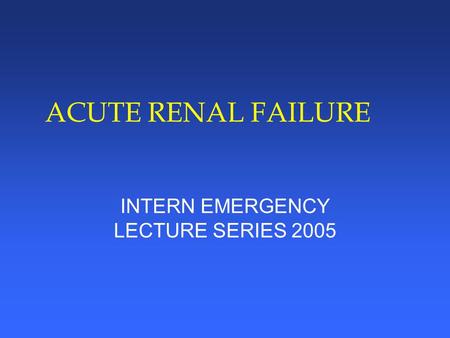 ACUTE RENAL FAILURE INTERN EMERGENCY LECTURE SERIES 2005.