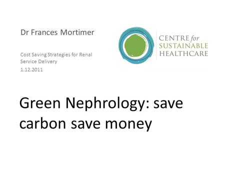 Green Nephrology: save carbon save money Dr Frances Mortimer Cost Saving Strategies for Renal Service Delivery 1.12.2011.
