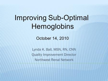 Lynda K. Ball, MSN, RN, CNN Quality Improvement Director Northwest Renal Network Improving Sub-Optimal Hemoglobins October 14, 2010.