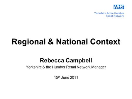 Regional & National Context Rebecca Campbell Yorkshire & the Humber Renal Network Manager 15 th June 2011.
