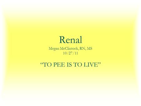 Renal Megan McClintock, RN, MS 10/27/11 “TO PEE IS TO LIVE”