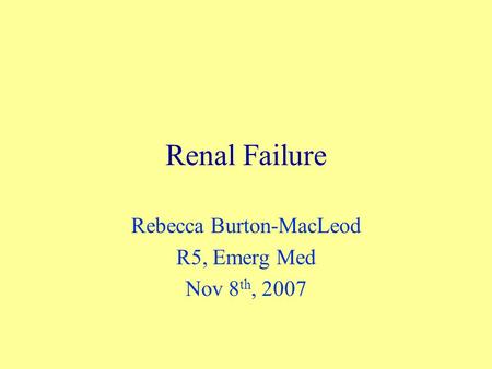 Renal Failure Rebecca Burton-MacLeod R5, Emerg Med Nov 8 th, 2007.