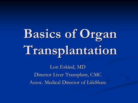 Basics of Organ Transplantation Lon Eskind, MD Director Liver Transplant, CMC Assoc. Medical Director of LifeShare.