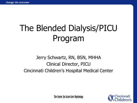 The Center for Acute Care Nephrology The Blended Dialysis/PICU Program Jerry Schwartz, RN, BSN, MHHA Clinical Director, PICU Cincinnati Children’s Hospital.