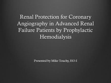 Renal Protection for Coronary Angiography in Advanced Renal Failure Patients by Prophylactic Hemodialysis Presented by Mike Touchy, HO-I.