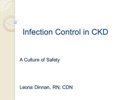 Infection Control in CKD A Culture of Safety Leona Dinnan, RN, CDN.