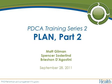 PHD Performance Management Program Matt Gilman Spencer Soderlind Brieshon D’Agostini September 28, 2011 PDCA Training Series 2 PLAN, Part 2.