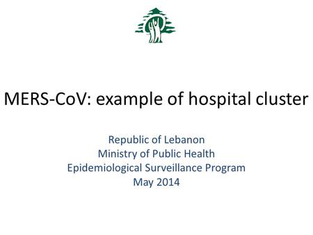 MERS-CoV: example of hospital cluster Republic of Lebanon Ministry of Public Health Epidemiological Surveillance Program May 2014.