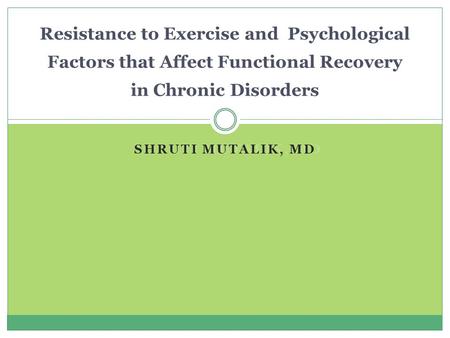 SHRUTI MUTALIK, MD Resistance to Exercise and Psychological Factors that Affect Functional Recovery in Chronic Disorders.