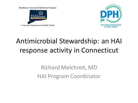Antimicrobial Stewardship: an HAI response activity in Connecticut Richard Melchreit, MD HAI Program Coordinator.