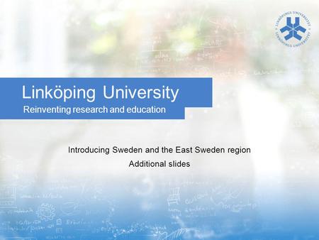 Reinventing research and education Linköping University Introducing Sweden and the East Sweden region Additional slides.