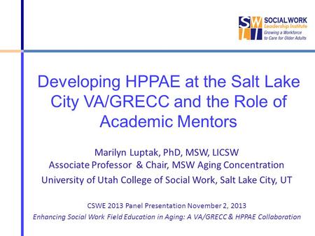 Developing HPPAE at the Salt Lake City VA/GRECC and the Role of Academic Mentors Marilyn Luptak, PhD, MSW, LICSW Associate Professor & Chair, MSW Aging.