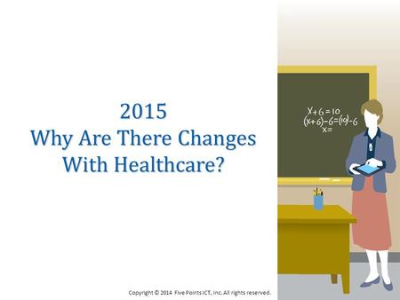 2015 Why Are There Changes With Healthcare? Copyright © 2014 Five Points ICT, Inc. All rights reserved.