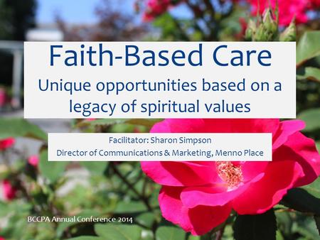 Faith-Based Care Unique opportunities based on a legacy of spiritual values Facilitator: Sharon Simpson Director of Communications & Marketing, Menno Place.