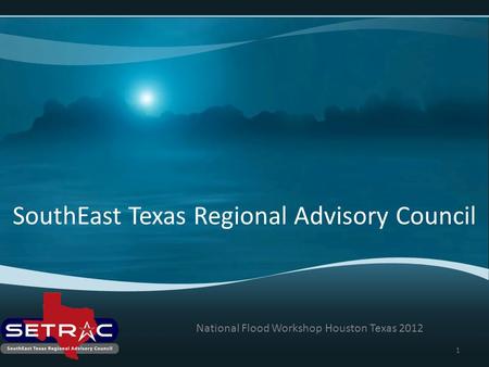 SouthEast Texas Regional Advisory Council National Flood Workshop Houston Texas 2012 1.