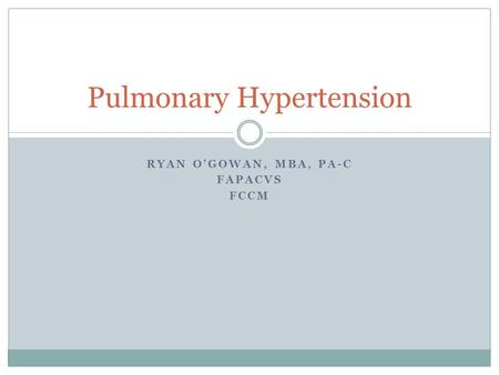 RYAN O’GOWAN, MBA, PA-C FAPACVS FCCM Pulmonary Hypertension.