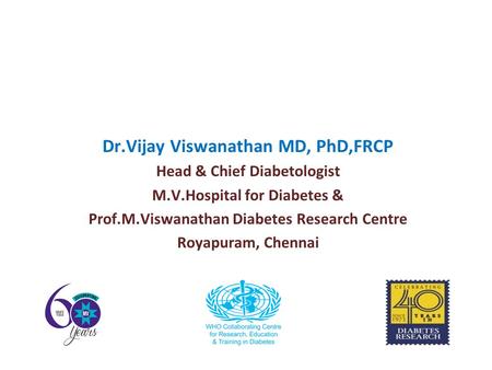 Dr.Vijay Viswanathan MD, PhD,FRCP Head & Chief Diabetologist M.V.Hospital for Diabetes & Prof.M.Viswanathan Diabetes Research Centre Royapuram, Chennai.