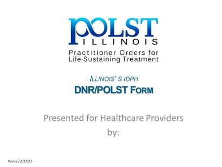 I LLINOIS ’ S IDPH DNR/POLST F ORM Presented for Healthcare Providers by: Revised 2/17/15.
