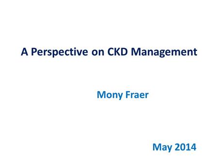 A Perspective on CKD Management Mony Fraer May 2014.