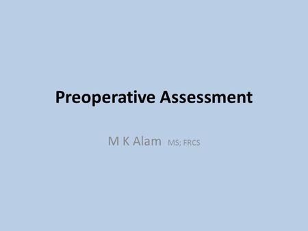 Preoperative Assessment M K Alam MS; FRCS. ILO’s At the end of this presentation students will be able to:  Understand the principles of preparing patients.