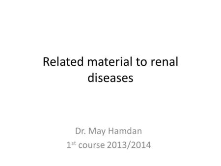 Related material to renal diseases Dr. May Hamdan 1 st course 2013/2014.
