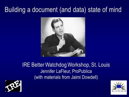 Building a document (and data) state of mind IRE Better Watchdog Workshop, St. Louis Jennifer LaFleur, ProPublica (with materials from Jaimi Dowdell)