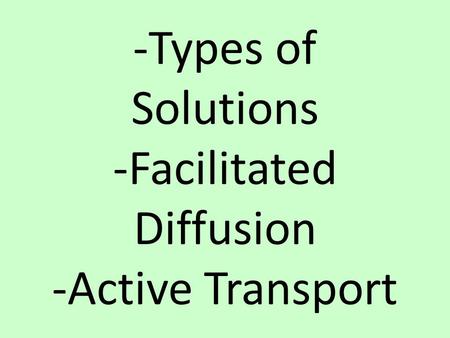 -Types of Solutions -Facilitated Diffusion -Active Transport.