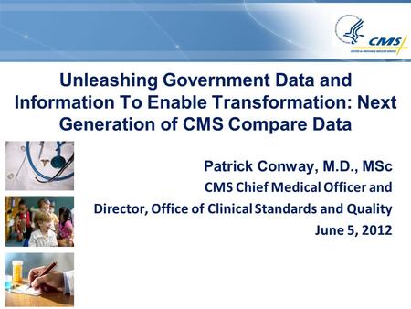 Unleashing Government Data and Information To Enable Transformation: Next Generation of CMS Compare Data Patrick Conway, M.D., MSc CMS Chief Medical Officer.