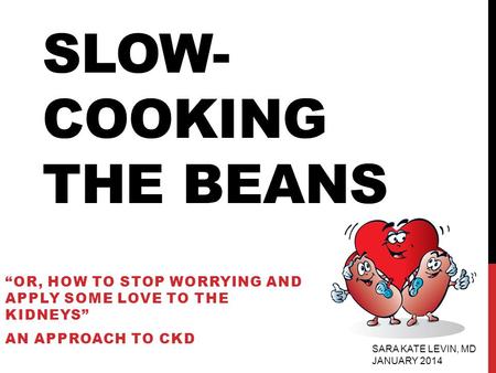 SLOW- COOKING THE BEANS “OR, HOW TO STOP WORRYING AND APPLY SOME LOVE TO THE KIDNEYS” AN APPROACH TO CKD SARA KATE LEVIN, MD JANUARY 2014.
