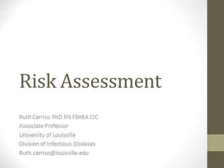 Risk Assessment Ruth Carrico PhD RN FSHEA CIC Associate Professor University of Louisville Division of Infectious Diseases